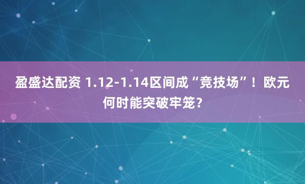 盈盛达配资 1.12-1.14区间成“竞技场”！欧元何时能突破牢笼？