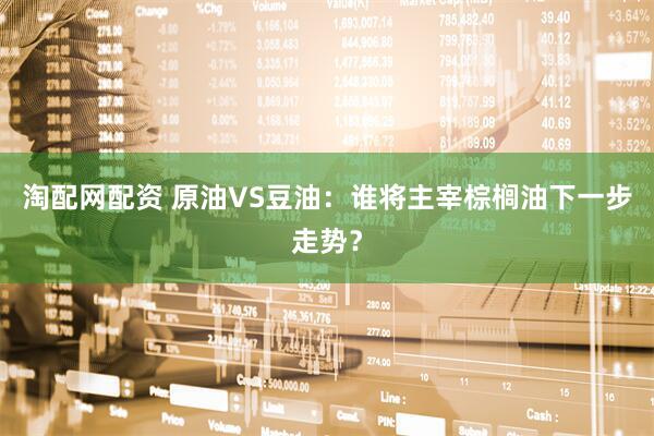 淘配网配资 原油VS豆油：谁将主宰棕榈油下一步走势？