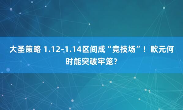 大圣策略 1.12-1.14区间成“竞技场”！欧元何时能突破牢笼？