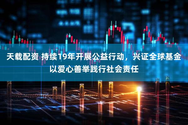 天载配资 持续19年开展公益行动，兴证全球基金以爱心善举践行社会责任