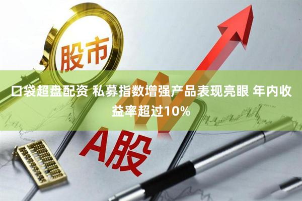 口袋超盘配资 私募指数增强产品表现亮眼 年内收益率超过10%