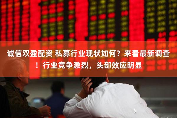 诚信双盈配资 私募行业现状如何？来看最新调查！行业竞争激烈，头部效应明显