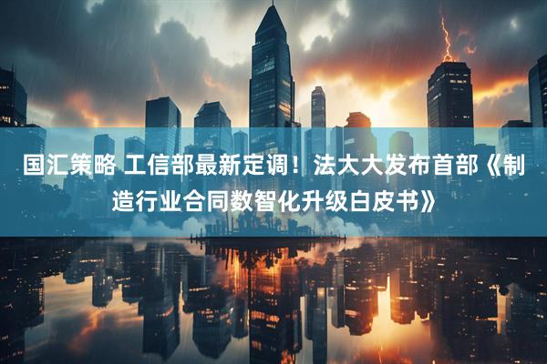 国汇策略 工信部最新定调！法大大发布首部《制造行业合同数智化升级白皮书》