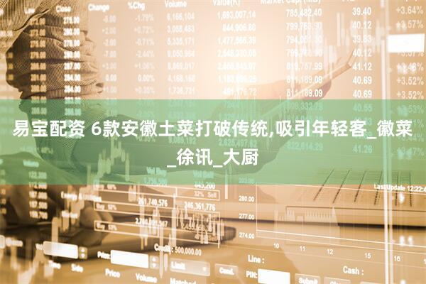 易宝配资 6款安徽土菜打破传统,吸引年轻客_徽菜_徐讯_大厨