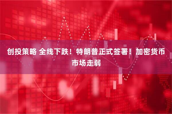 创投策略 全线下跌！特朗普正式签署！加密货币市场走弱