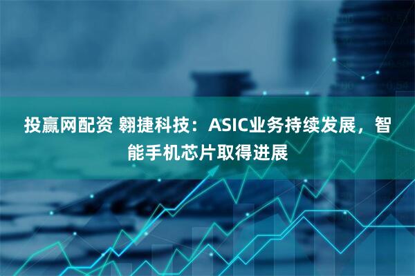投赢网配资 翱捷科技：ASIC业务持续发展，智能手机芯片取得进展