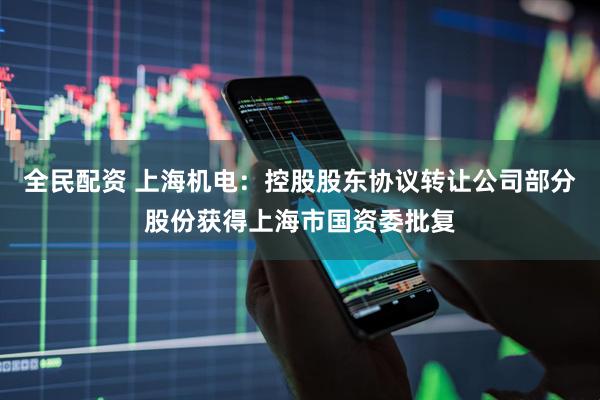 全民配资 上海机电：控股股东协议转让公司部分股份获得上海市国资委批复