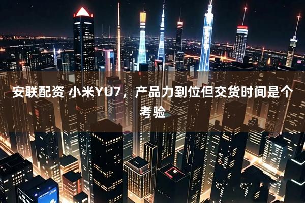 安联配资 小米YU7，产品力到位但交货时间是个考验