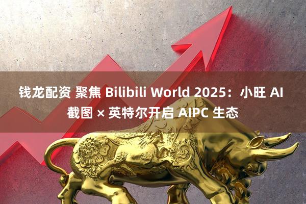 钱龙配资 聚焦 Bilibili World 2025：小旺 AI 截图 × 英特尔开启 AIPC 生态