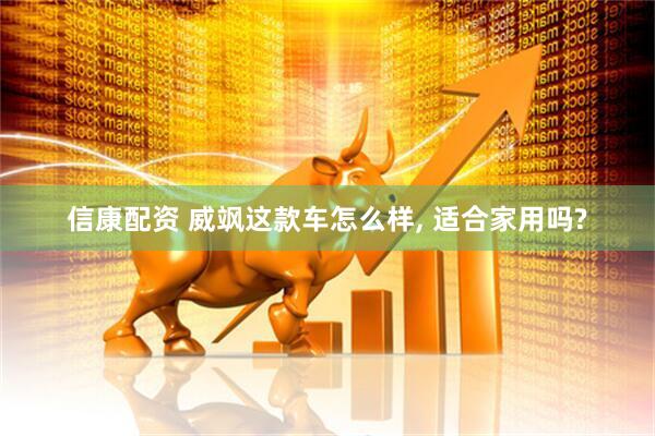 信康配资 威飒这款车怎么样, 适合家用吗?