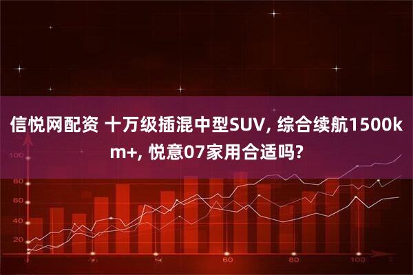 信悦网配资 十万级插混中型SUV, 综合续航1500km+, 悦意07家用合适吗?