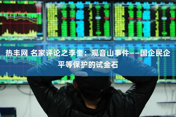 热丰网 名家评论之李奎：观音山事件——国企民企平等保护的试金石
