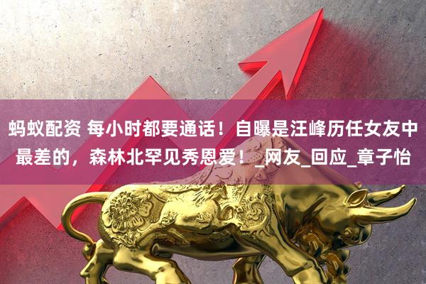 蚂蚁配资 每小时都要通话！自曝是汪峰历任女友中最差的，森林北罕见秀恩爱！_网友_回应_章子怡