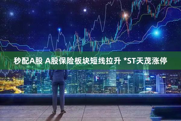 秒配A股 A股保险板块短线拉升 *ST天茂涨停