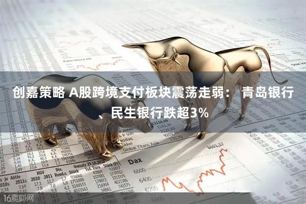 创嘉策略 A股跨境支付板块震荡走弱： 青岛银行、民生银行跌超3%