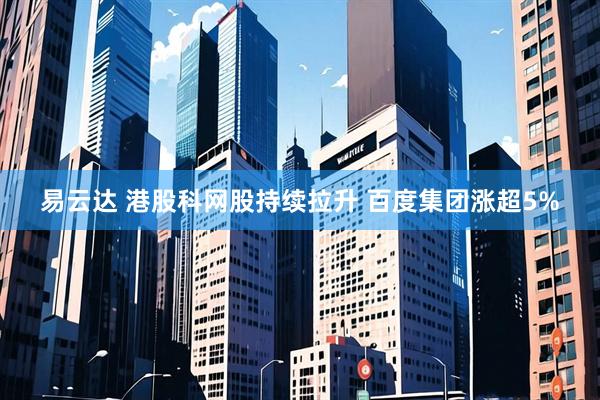 易云达 港股科网股持续拉升 百度集团涨超5%