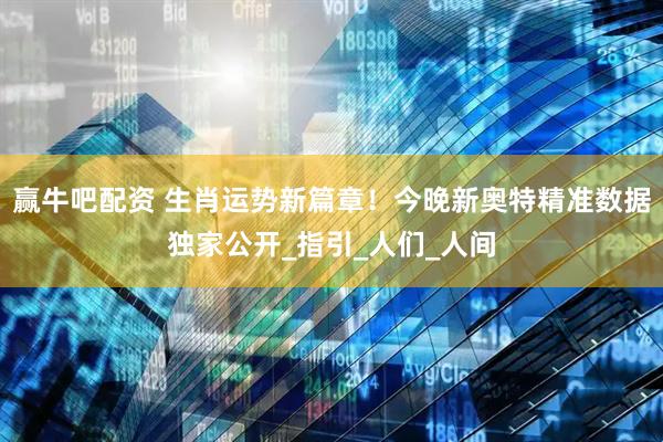 赢牛吧配资 生肖运势新篇章！今晚新奥特精准数据独家公开_指引_人们_人间