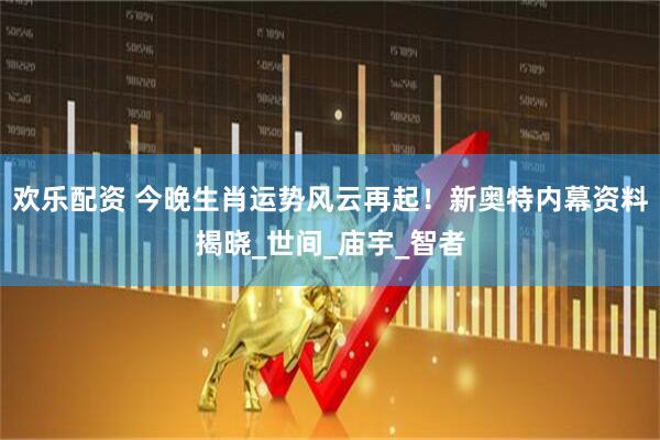 欢乐配资 今晚生肖运势风云再起！新奥特内幕资料揭晓_世间_庙宇_智者