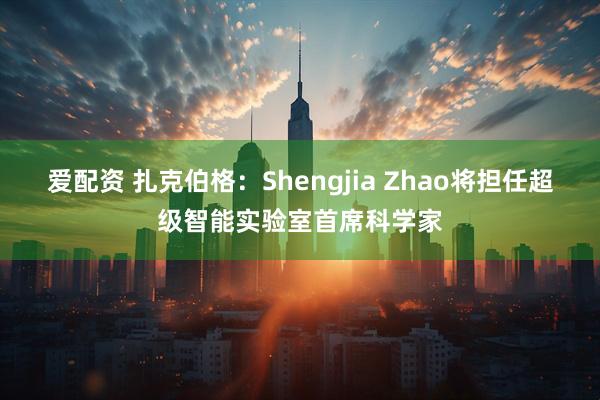 爱配资 扎克伯格：Shengjia Zhao将担任超级智能实验室首席科学家