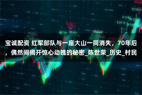 宝诚配资 红军部队与一座大山一同消失，70年后，偶然间揭开惊心动魄的秘密_陈世荣_历史_村民