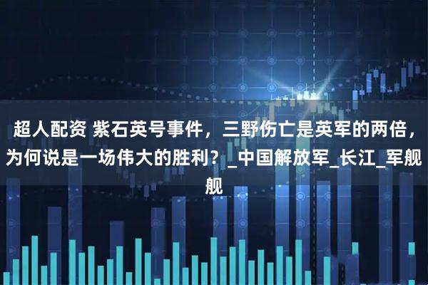 超人配资 紫石英号事件，三野伤亡是英军的两倍，为何说是一场伟大的胜利？_中国解放军_长江_军舰