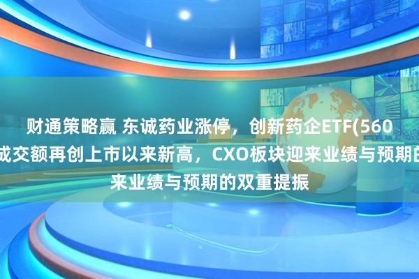 财通策略赢 东诚药业涨停，创新药企ETF(560900)盘中成交额再创上市以来新高，CXO板块迎来业绩与预期的双重提振