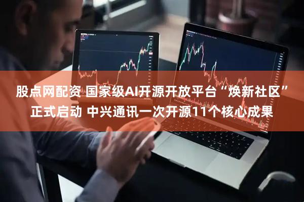 股点网配资 国家级AI开源开放平台“焕新社区”正式启动 中兴通讯一次开源11个核心成果