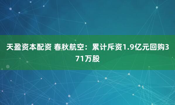 天盈资本配资 春秋航空：累计斥资1.9亿元回购371万股