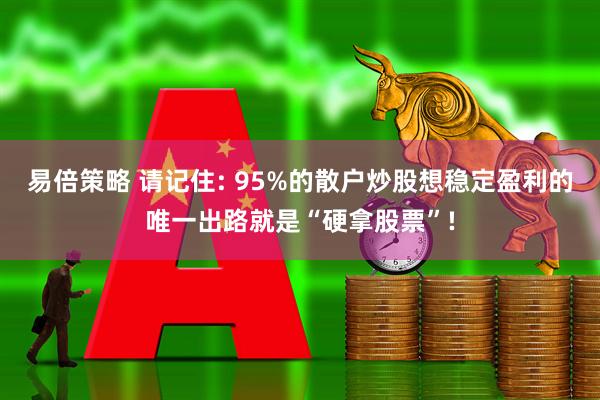 易倍策略 请记住: 95%的散户炒股想稳定盈利的唯一出路就是“硬拿股票”!