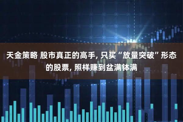 天金策略 股市真正的高手, 只买“放量突破”形态的股票, 照样赚到盆满钵满