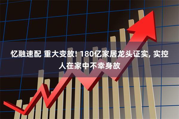 忆融速配 重大变故! 180亿家居龙头证实, 实控人在家中不幸身故